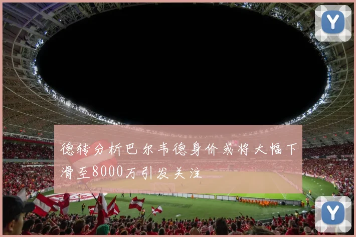 德转分析巴尔韦德身价或将大幅下滑至8000万引发关注
