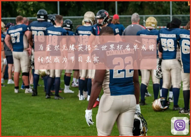 马奎尔无缘英格兰世界杯名单或将转型成为节目嘉宾