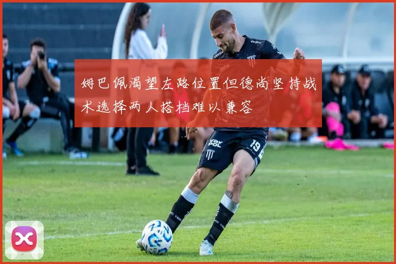 姆巴佩渴望左路位置但德尚坚持战术选择两人搭档难以兼容