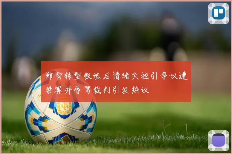郑智转型教练后情绪失控引争议遭禁赛并辱骂裁判引发热议