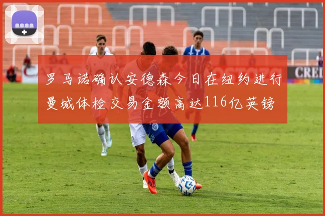罗马诺确认安德森今日在纽约进行曼城体检交易金额高达116亿英镑