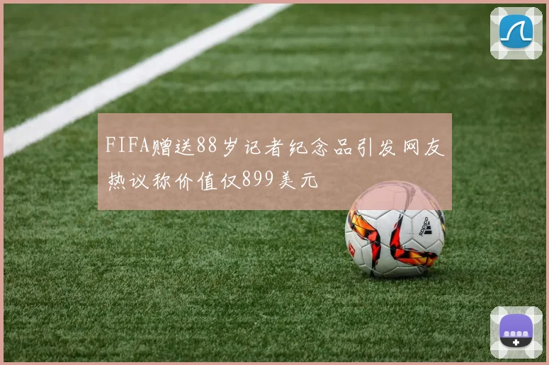 FIFA赠送88岁记者纪念品引发网友热议称价值仅899美元
