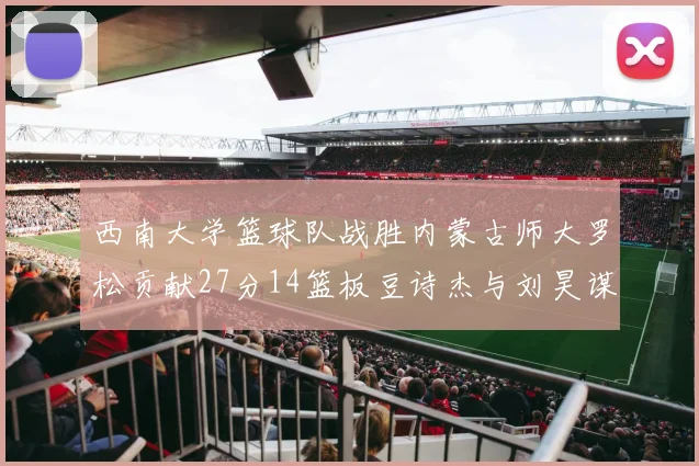 西南大学篮球队战胜内蒙古师大罗松贡献27分14篮板豆诗杰与刘昊谋表现出色