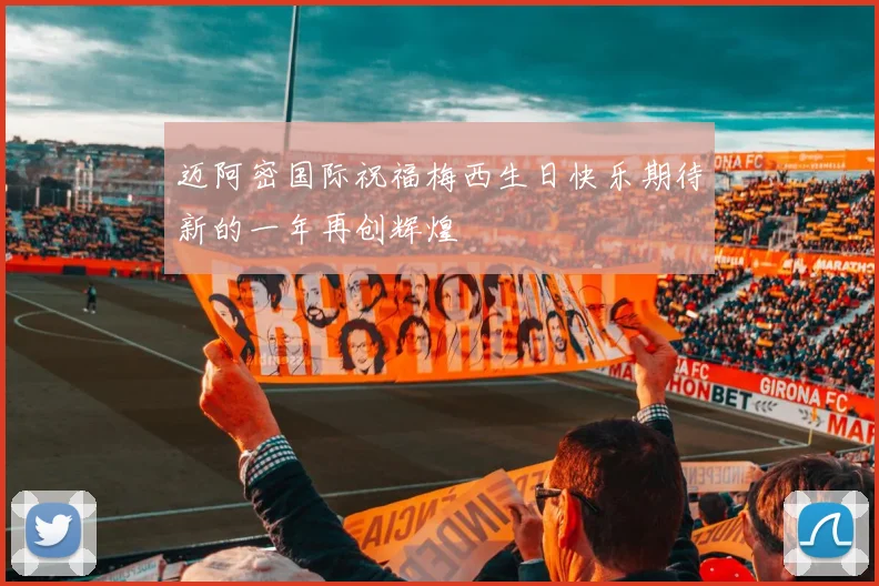 迈阿密国际祝福梅西生日快乐期待新的一年再创辉煌