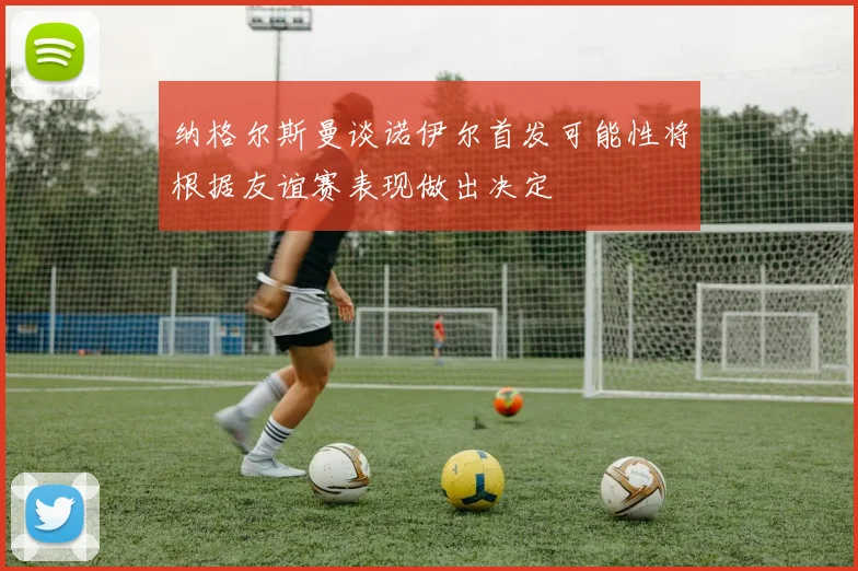 纳格尔斯曼谈诺伊尔首发可能性将根据友谊赛表现做出决定