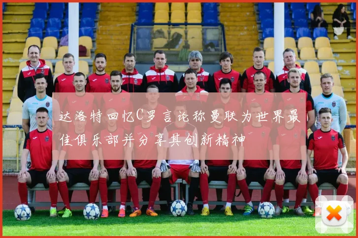达洛特回忆C罗言论称曼联为世界最佳俱乐部并分享其创新精神