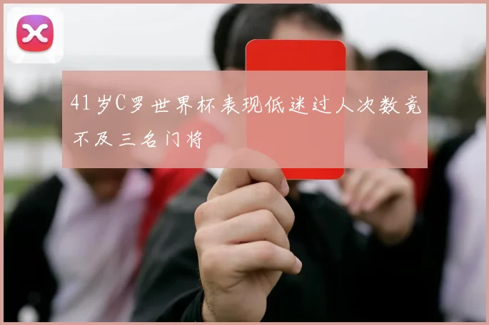 41岁C罗世界杯表现低迷过人次数竟不及三名门将