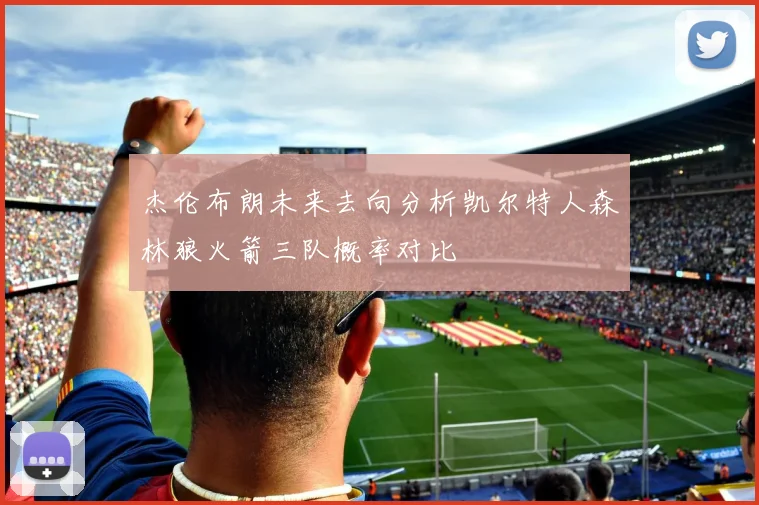 杰伦布朗未来去向分析凯尔特人森林狼火箭三队概率对比