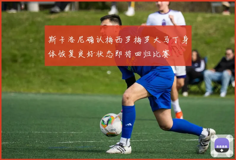 斯卡洛尼确认梅西罗梅罗大马丁身体恢复良好状态即将回归比赛