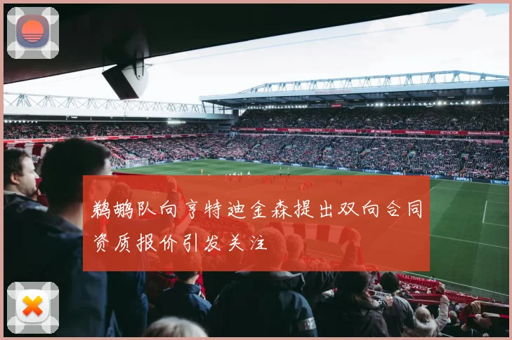 鹈鹕队向亨特迪金森提出双向合同资质报价引发关注