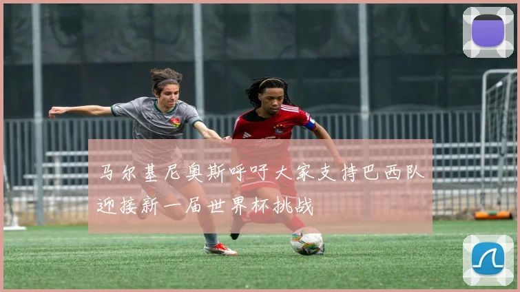马尔基尼奥斯呼吁大家支持巴西队迎接新一届世界杯挑战
