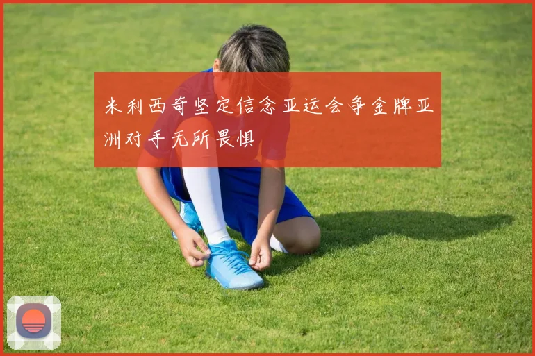 米利西奇坚定信念亚运会争金牌亚洲对手无所畏惧
