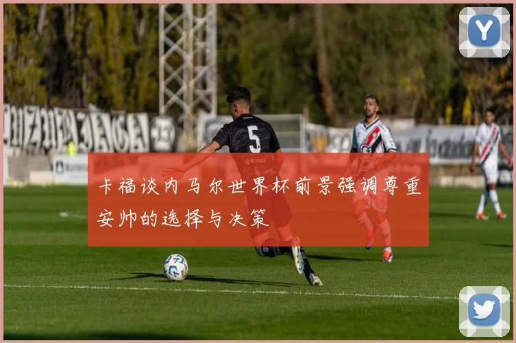 卡福谈内马尔世界杯前景强调尊重安帅的选择与决策