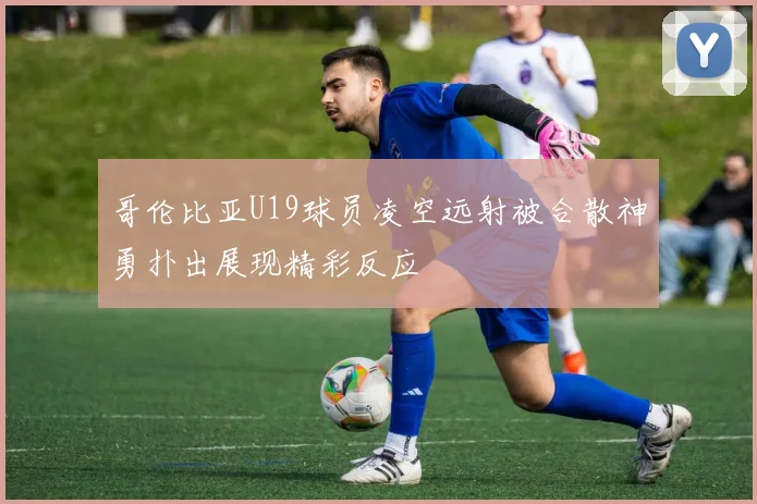 哥伦比亚U19球员凌空远射被合散神勇扑出展现精彩反应