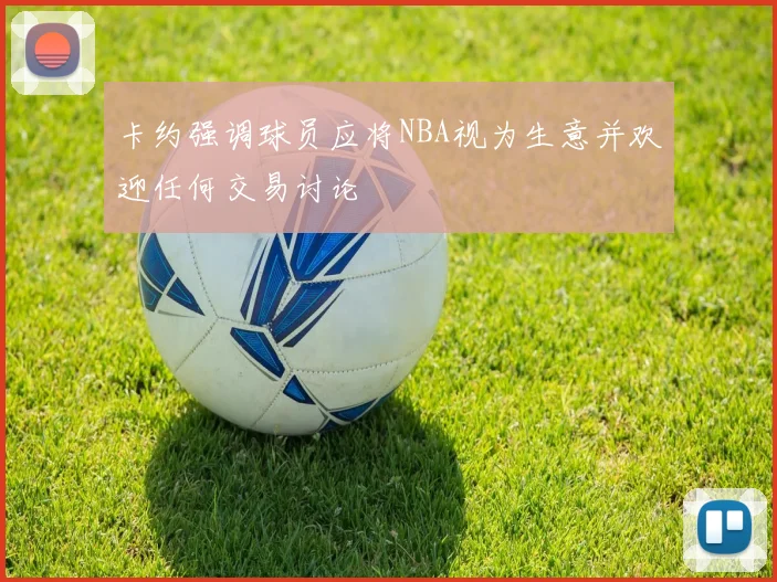 卡约强调球员应将NBA视为生意并欢迎任何交易讨论