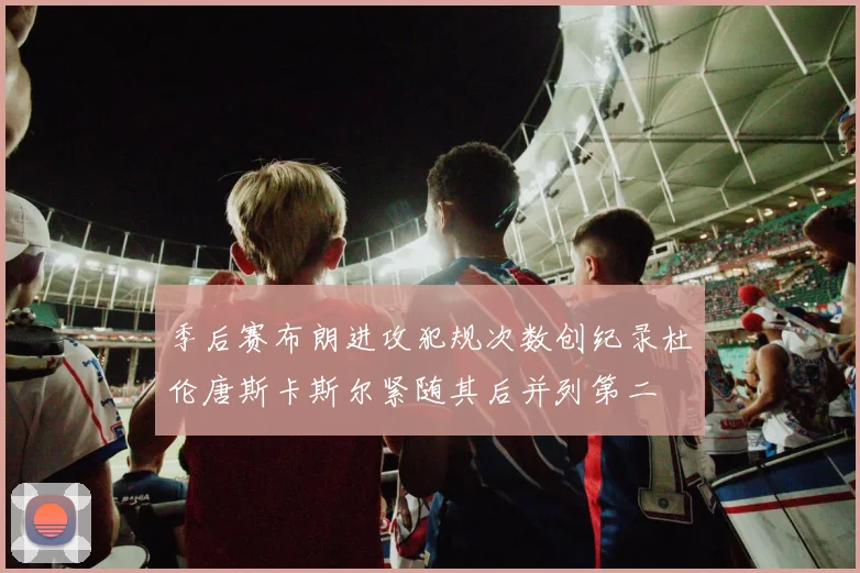 季后赛布朗进攻犯规次数创纪录杜伦唐斯卡斯尔紧随其后并列第二
