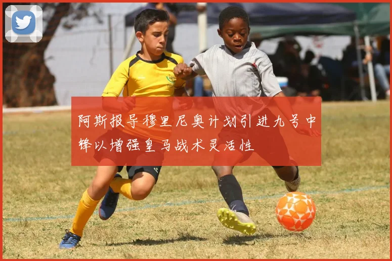 阿斯报导穆里尼奥计划引进九号中锋以增强皇马战术灵活性