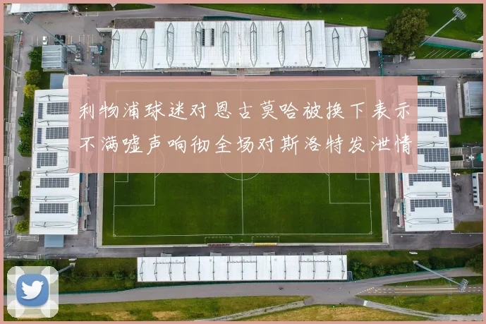 利物浦球迷对恩古莫哈被换下表示不满嘘声响彻全场对斯洛特发泄情绪