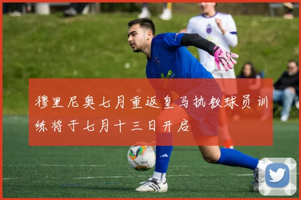 穆里尼奥七月重返皇马执教球员训练将于七月十三日开启