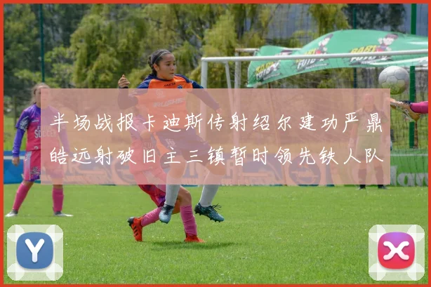半场战报卡迪斯传射绍尔建功严鼎皓远射破旧主三镇暂时领先铁人队